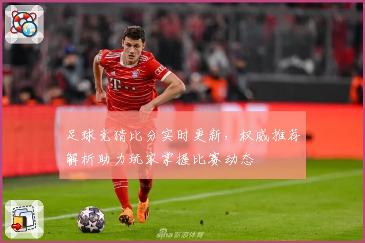 足球竞猜比分实时更新，权威推荐解析助力玩家掌握比赛动态