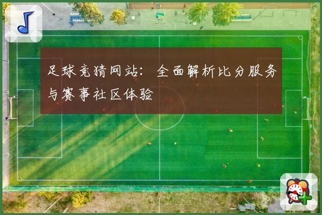 足球竞猜网站：全面解析比分服务与赛事社区体验