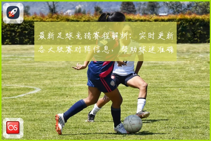 最新足球竞猜赛程解析：实时更新各大联赛对阵信息，帮助球迷准确掌握比赛动态