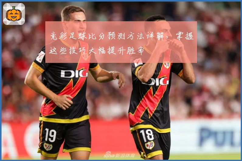 竞彩足球比分预测方法详解，掌握这些技巧大幅提升胜率