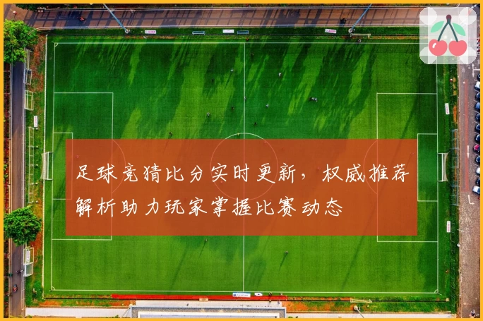 足球竞猜比分实时更新，权威推荐解析助力玩家掌握比赛动态