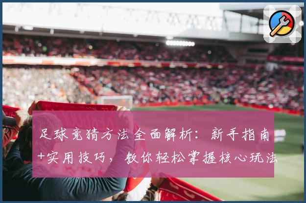 足球竞猜方法全面解析：新手指南+实用技巧，教你轻松掌握核心玩法