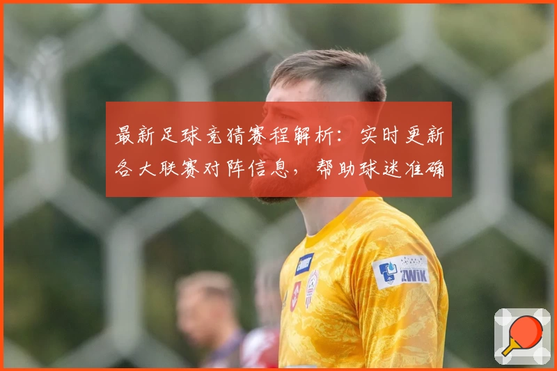 最新足球竞猜赛程解析：实时更新各大联赛对阵信息，帮助球迷准确掌握比赛动态