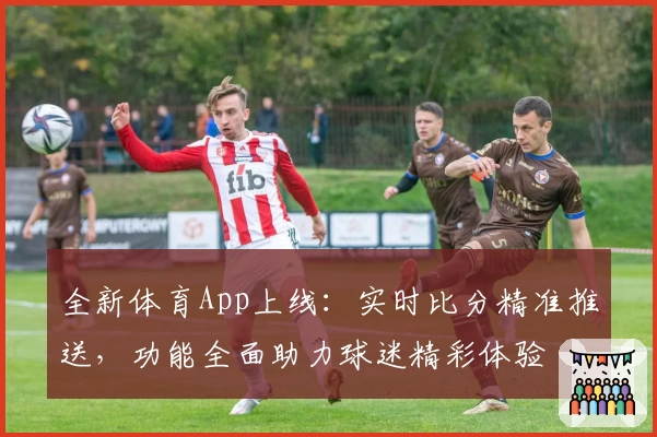 全新体育App上线:实时比分精准推送,功能全面助力球迷精彩体验