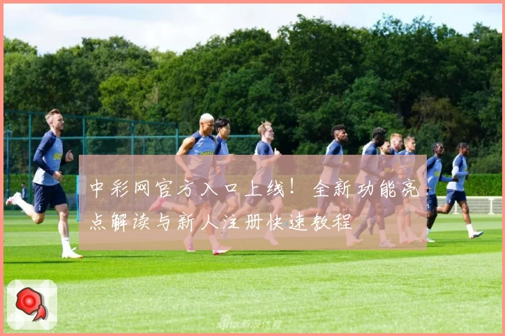 中彩网官方入口上线！全新功能亮点解读与新人注册快速教程