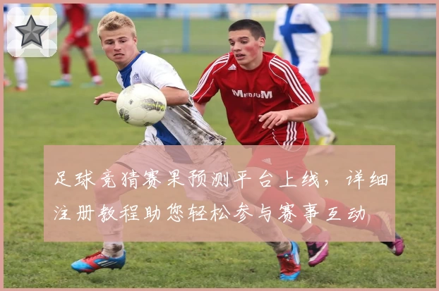 足球竞猜赛果预测平台上线，详细注册教程助您轻松参与赛事互动