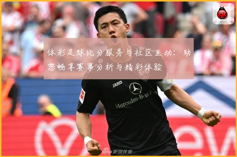 体彩足球比分服务与社区互动：助您畅享赛事分析与精彩体验