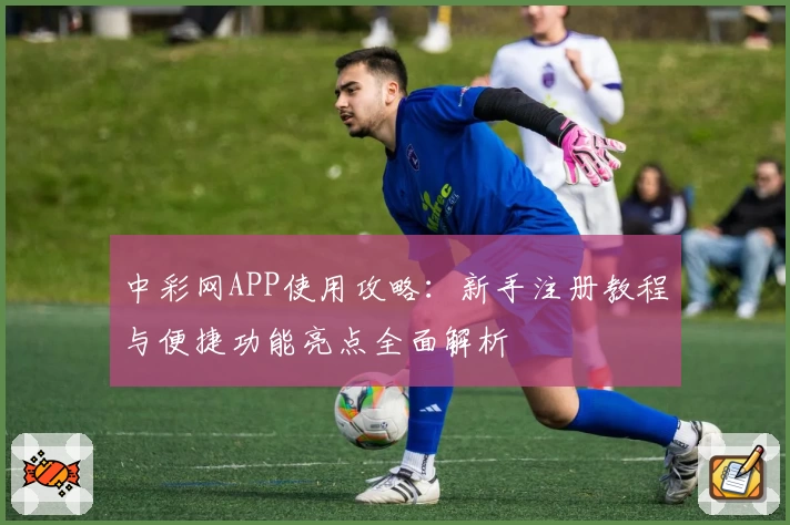 中彩网APP使用攻略：新手注册教程与便捷功能亮点全面解析