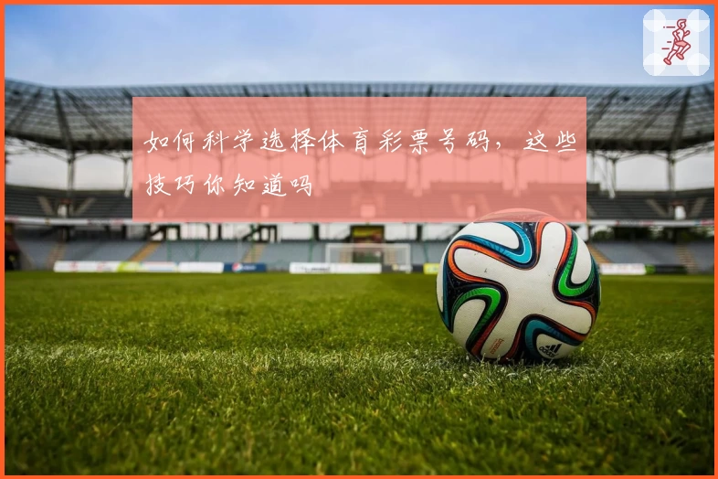 如何科学选择体育彩票号码，这些技巧你知道吗
