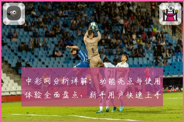 中彩网分析详解：功能亮点与使用体验全面盘点，新手用户快速上手必看指南