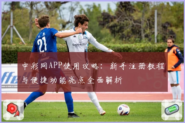 中彩网APP使用攻略：新手注册教程与便捷功能亮点全面解析