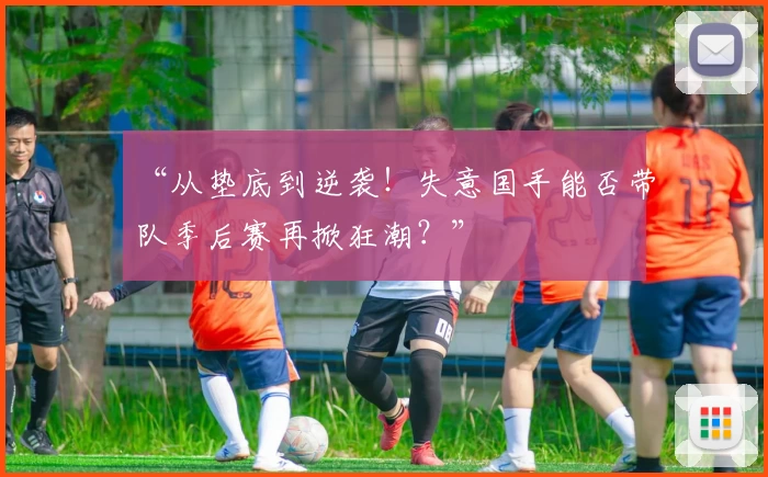 “从垫底到逆袭！失意国手能否带队季后赛再掀狂潮？”