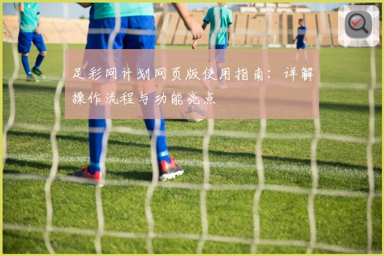 足彩网计划网页版使用指南：详解操作流程与功能亮点