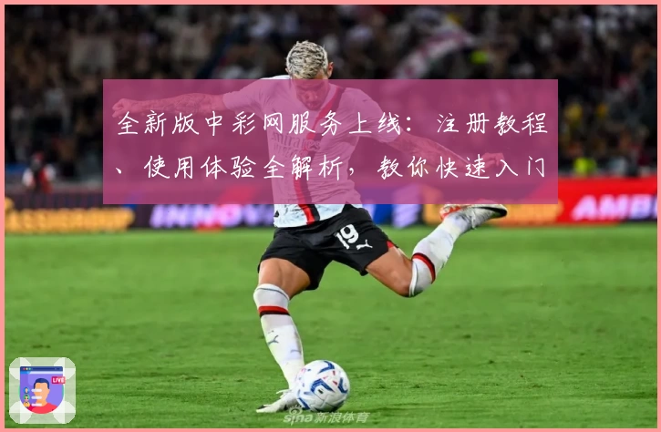 全新版中彩网服务上线：注册教程、使用体验全解析，教你快速入门享便捷功能