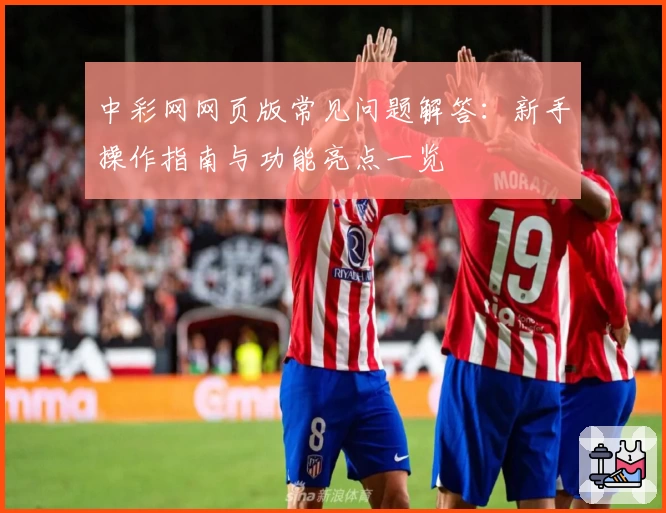 中彩网网页版常见问题解答：新手操作指南与功能亮点一览