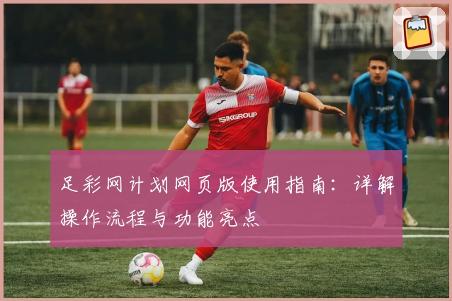 足彩网计划网页版使用指南：详解操作流程与功能亮点