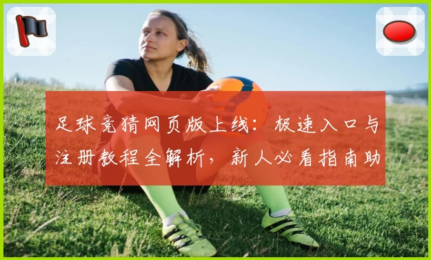 足球竞猜网页版上线：极速入口与注册教程全解析，新人必看指南助你轻松上手
