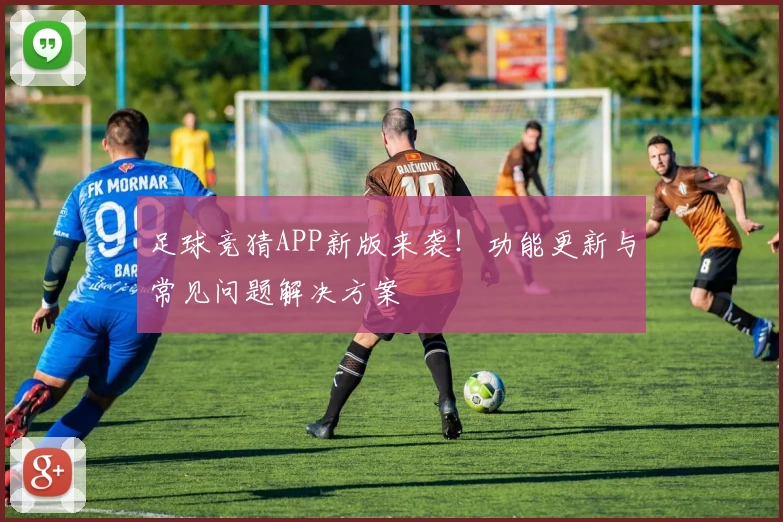 足球竞猜APP新版来袭！功能更新与常见问题解决方案