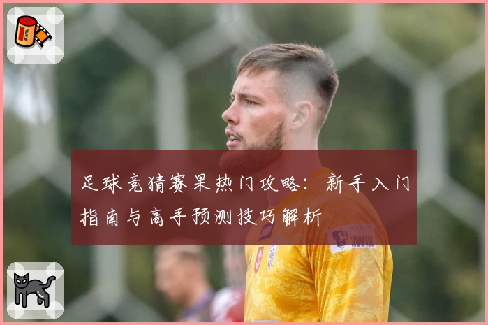 足球竞猜赛果热门攻略：新手入门指南与高手预测技巧解析