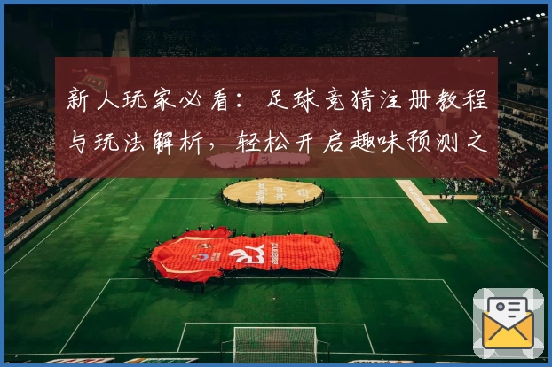 新人玩家必看：足球竞猜注册教程与玩法解析，轻松开启趣味预测之旅