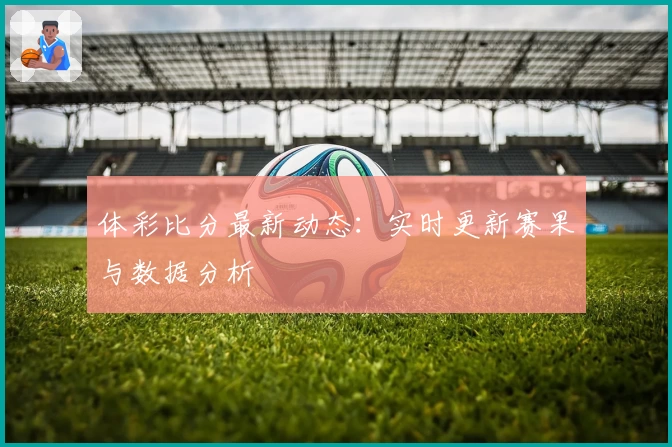 体彩比分最新动态：实时更新赛果与数据分析