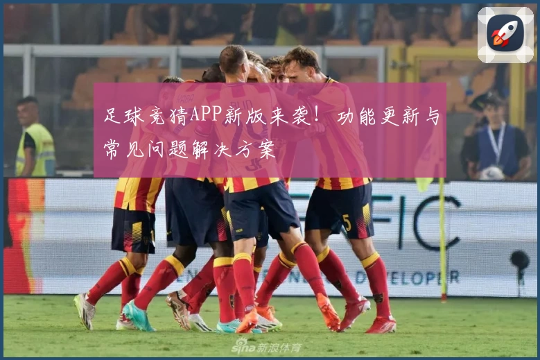 足球竞猜APP新版来袭!功能更新与常见问题解决方案