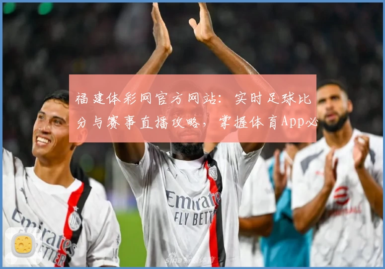 福建体彩网官方网站：实时足球比分与赛事直播攻略，掌握体育App必备教程