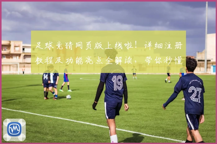 足球竞猜网页版上线啦！详细注册教程及功能亮点全解读，带你秒懂新手玩法宝典