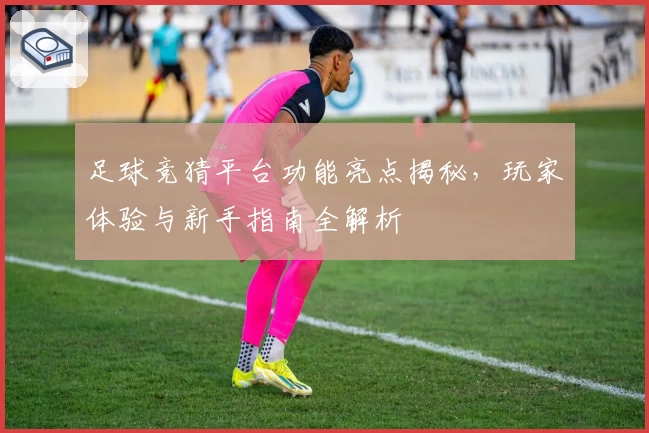 足球竞猜平台功能亮点揭秘,玩家体验与新手指南全解析