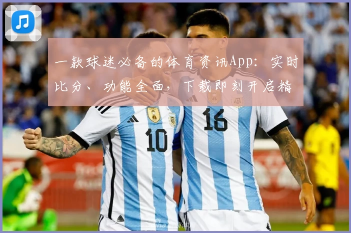 一款球迷必备的体育资讯App：实时比分、功能全面，下载即刻开启精彩体验