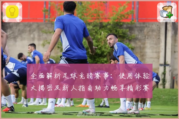 全面解析足球竞猜赛事：使用体验大揭密及新人指南助力畅享精彩赛事