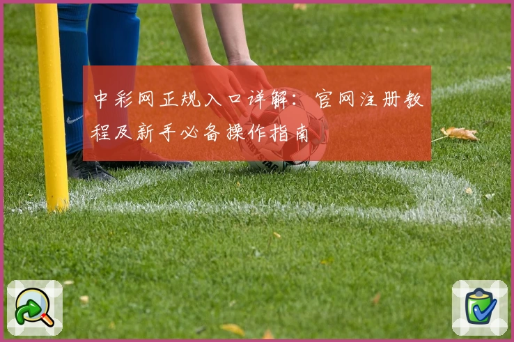 中彩网正规入口详解：官网注册教程及新手必备操作指南