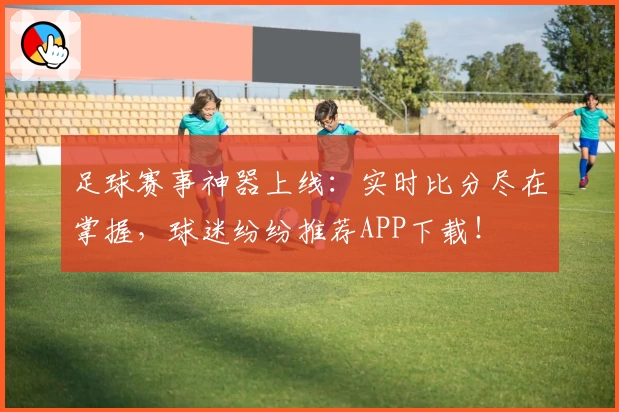 足球赛事神器上线：实时比分尽在掌握，球迷纷纷推荐APP下载！