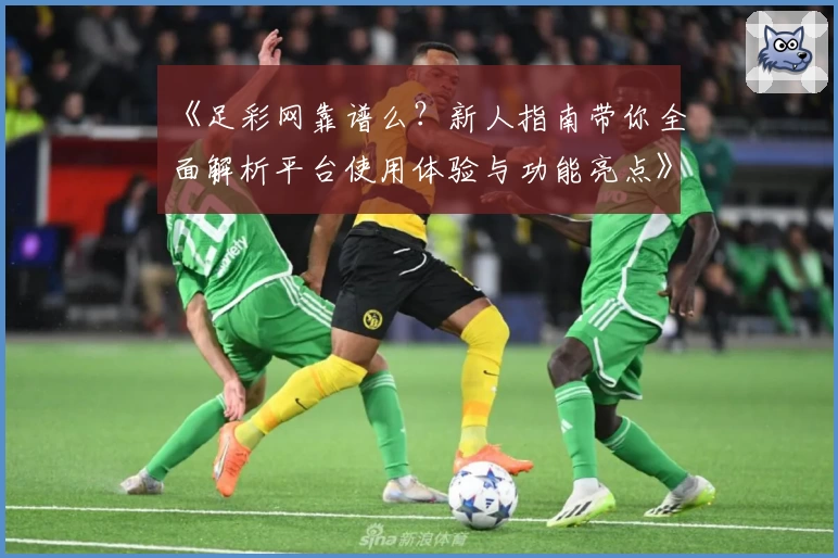 《足彩网靠谱么?新人指南带你全面解析平台使用体验与功能亮点》