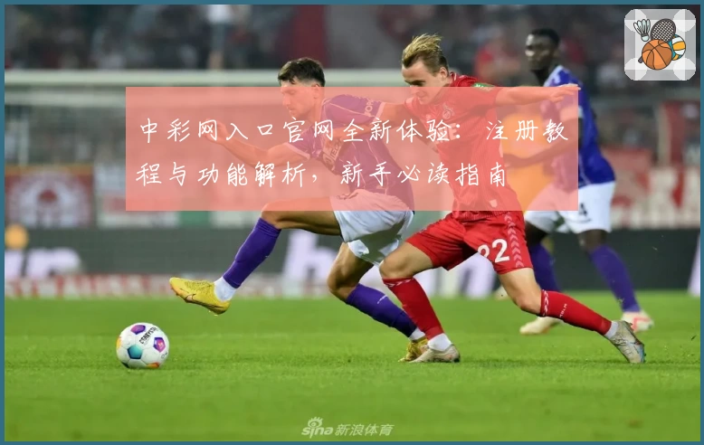 中彩网入口官网全新体验：注册教程与功能解析，新手必读指南