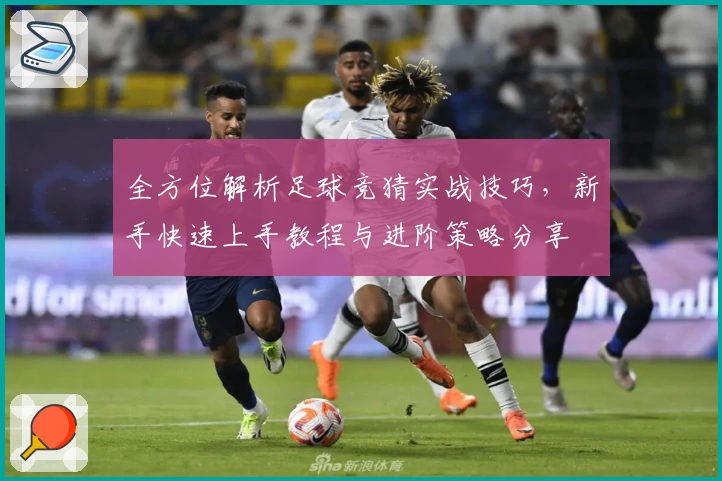 全方位解析足球竞猜实战技巧，新手快速上手教程与进阶策略分享