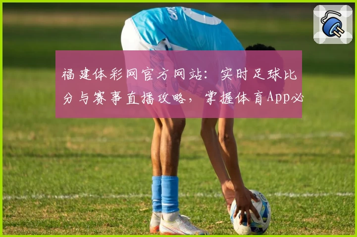 福建体彩网官方网站：实时足球比分与赛事直播攻略，掌握体育App必备教程