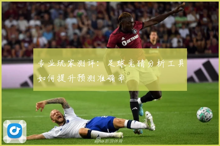 专业玩家测评:足球竞猜分析工具如何提升预测准确率