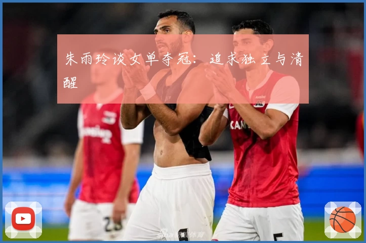朱雨玲谈女单夺冠：追求独立与清醒