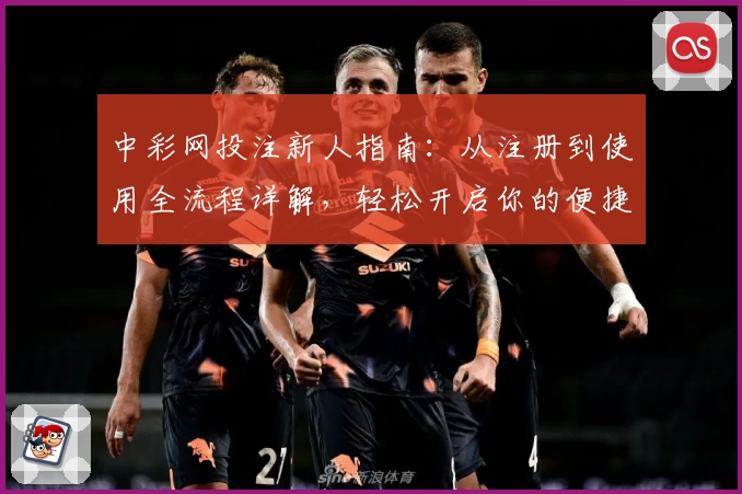 中彩网投注新人指南：从注册到使用全流程详解，轻松开启你的便捷体验之旅