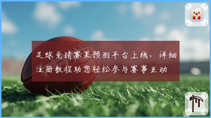 足球竞猜赛果预测平台上线,详细注册教程助您轻松参与赛事互动