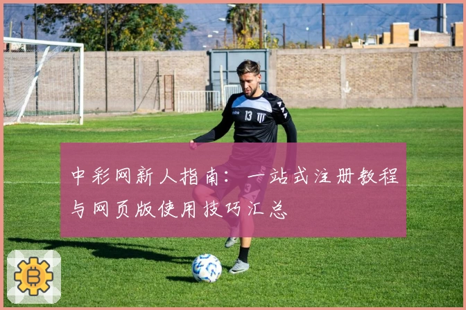 中彩网新人指南：一站式注册教程与网页版使用技巧汇总