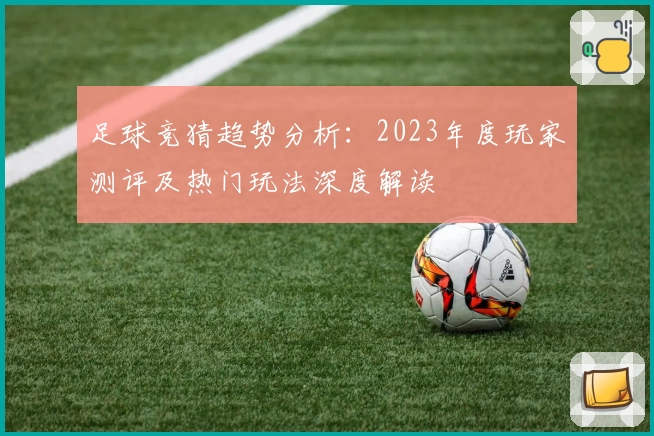 足球竞猜趋势分析：2023年度玩家测评及热门玩法深度解读