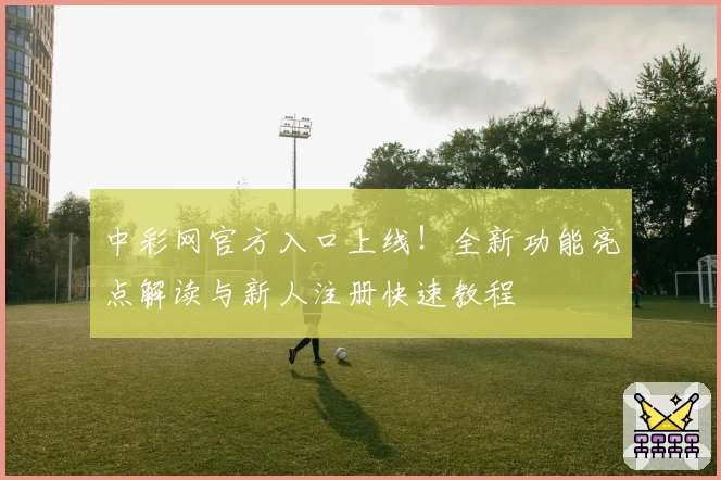中彩网官方入口上线！全新功能亮点解读与新人注册快速教程