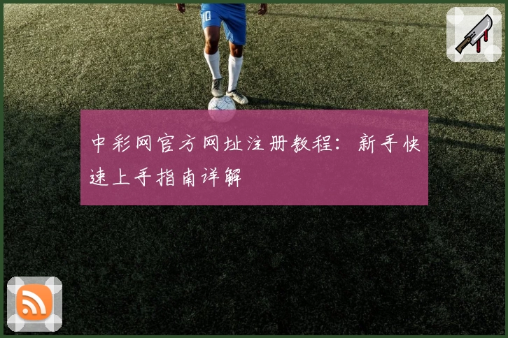 中彩网官方网址注册教程：新手快速上手指南详解