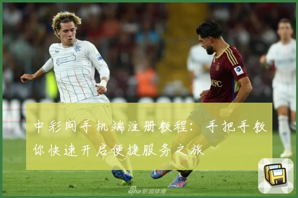 中彩网手机端注册教程：手把手教你快速开启便捷服务之旅