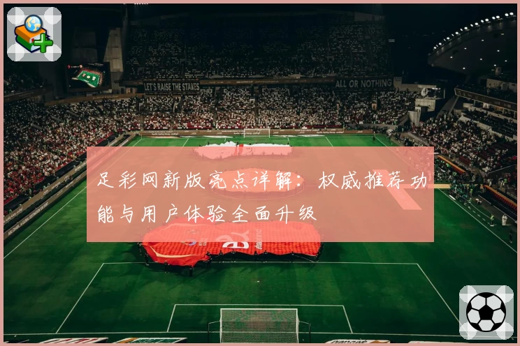 足彩网新版亮点详解：权威推荐功能与用户体验全面升级