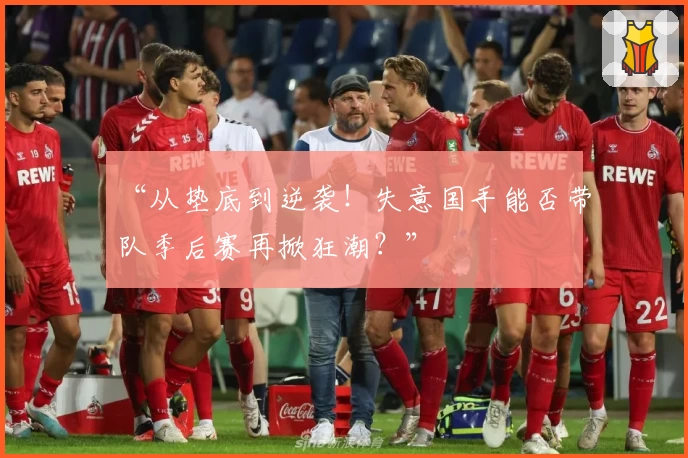 “从垫底到逆袭！失意国手能否带队季后赛再掀狂潮？”