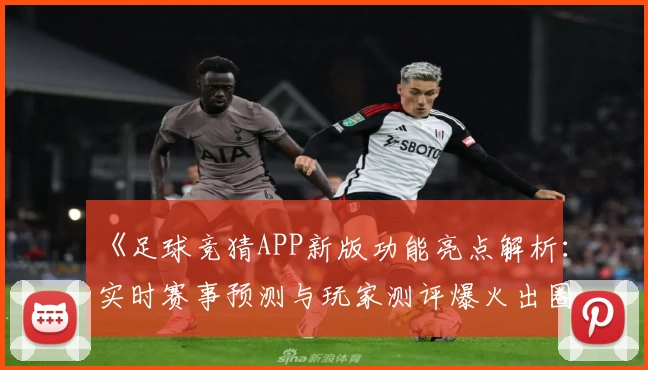《足球竞猜APP新版功能亮点解析：实时赛事预测与玩家测评爆火出圈》