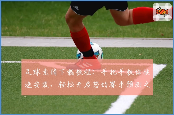 足球竞猜下载教程：手把手教你快速安装，轻松开启您的赛季预测之旅